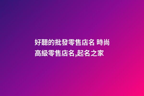 好聽的批發零售店名 時尚高級零售店名,起名之家-第1張-店鋪起名-玄機派